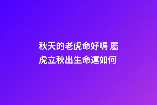 秋天的老虎命好嗎 屬虎立秋出生命運如何-第1張-觀點-玄機派